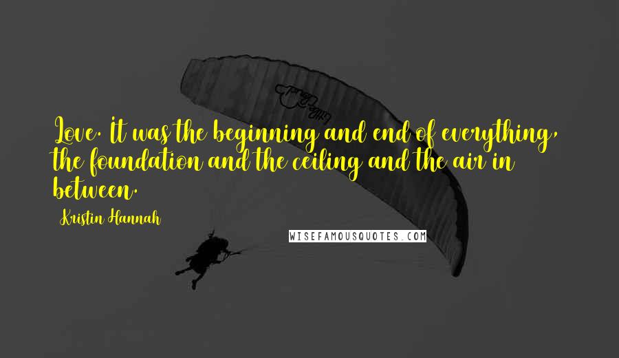 Kristin Hannah Quotes: Love. It was the beginning and end of everything, the foundation and the ceiling and the air in between.