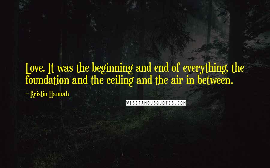 Kristin Hannah Quotes: Love. It was the beginning and end of everything, the foundation and the ceiling and the air in between.