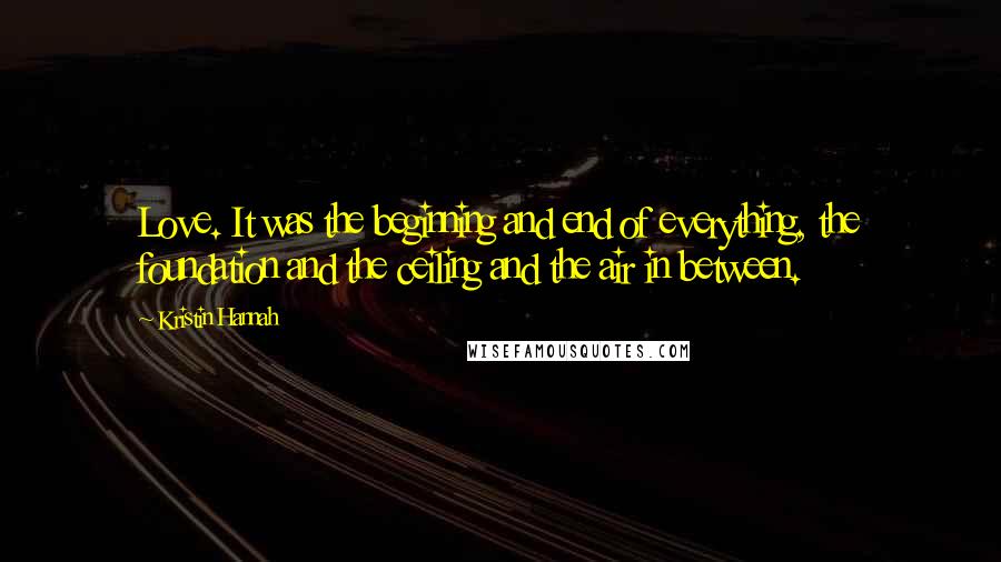 Kristin Hannah Quotes: Love. It was the beginning and end of everything, the foundation and the ceiling and the air in between.