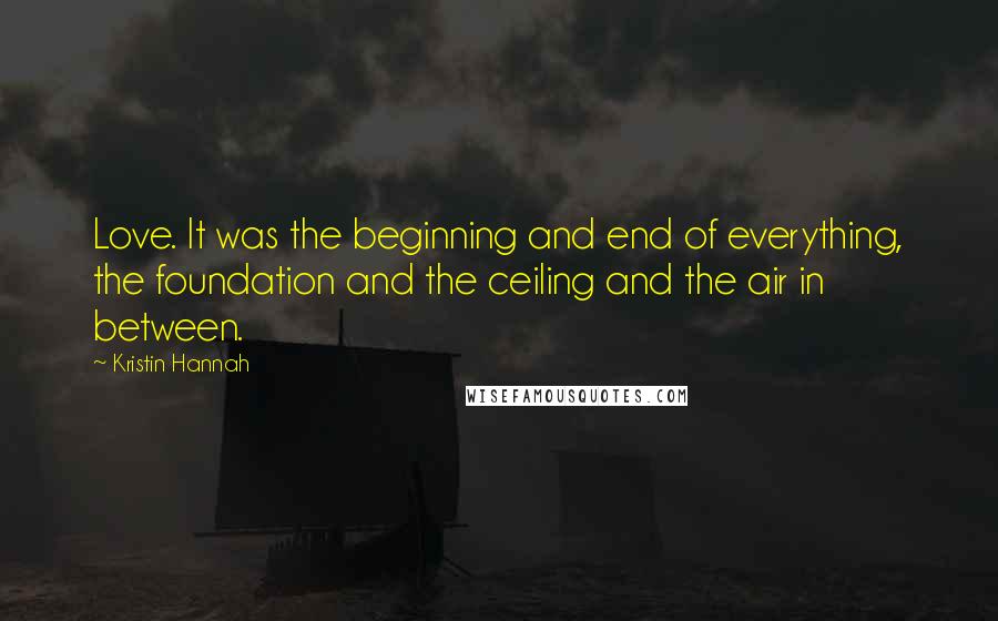 Kristin Hannah Quotes: Love. It was the beginning and end of everything, the foundation and the ceiling and the air in between.