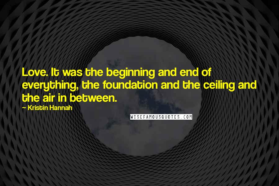 Kristin Hannah Quotes: Love. It was the beginning and end of everything, the foundation and the ceiling and the air in between.