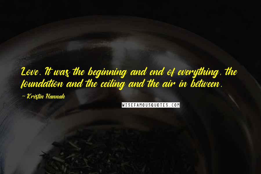 Kristin Hannah Quotes: Love. It was the beginning and end of everything, the foundation and the ceiling and the air in between.