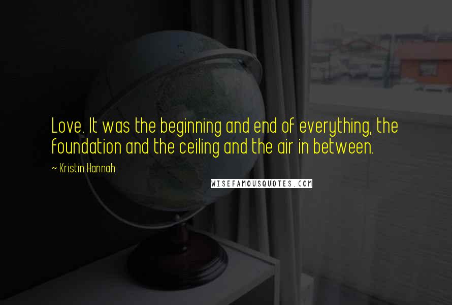 Kristin Hannah Quotes: Love. It was the beginning and end of everything, the foundation and the ceiling and the air in between.