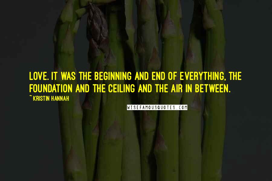 Kristin Hannah Quotes: Love. It was the beginning and end of everything, the foundation and the ceiling and the air in between.