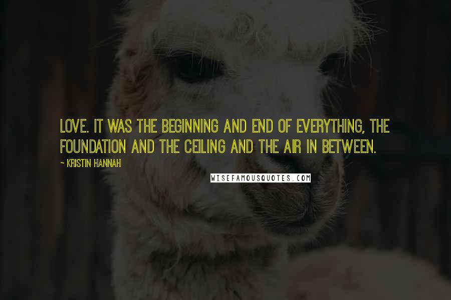 Kristin Hannah Quotes: Love. It was the beginning and end of everything, the foundation and the ceiling and the air in between.