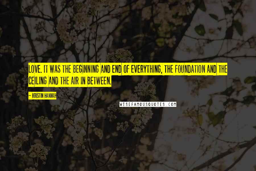 Kristin Hannah Quotes: Love. It was the beginning and end of everything, the foundation and the ceiling and the air in between.