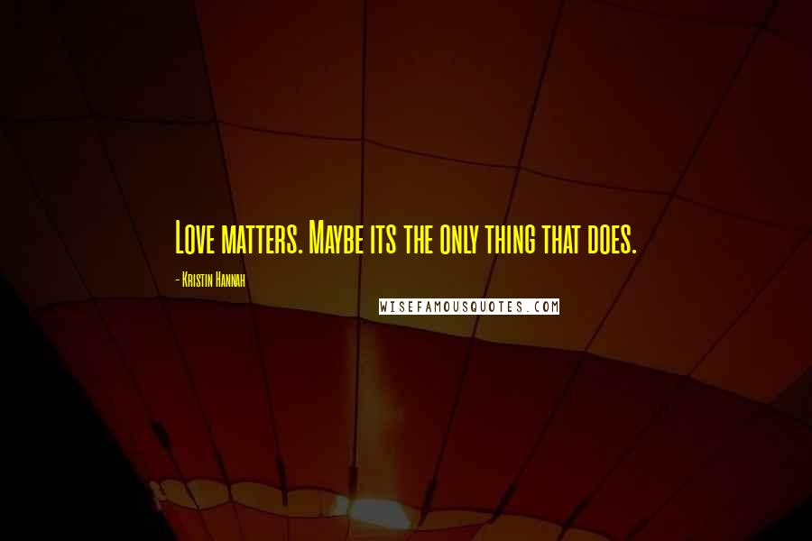 Kristin Hannah Quotes: Love matters. Maybe its the only thing that does.
