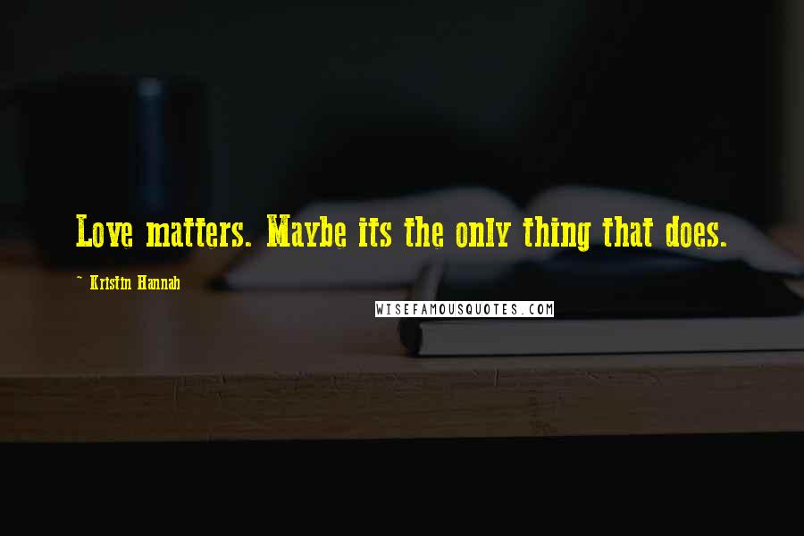 Kristin Hannah Quotes: Love matters. Maybe its the only thing that does.