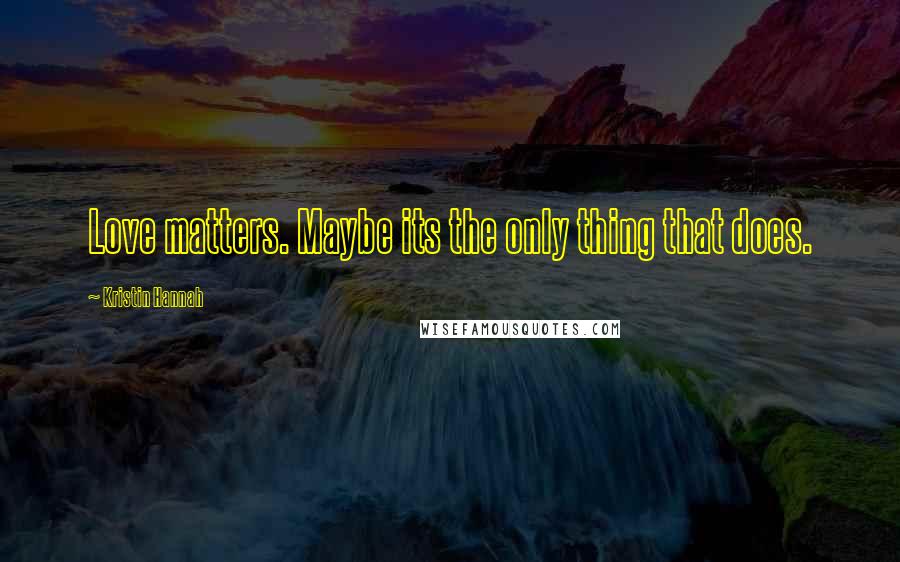 Kristin Hannah Quotes: Love matters. Maybe its the only thing that does.