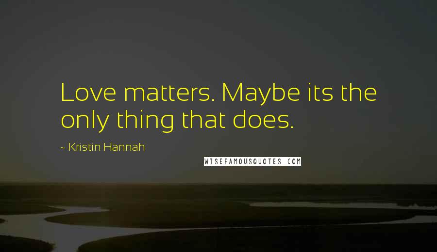 Kristin Hannah Quotes: Love matters. Maybe its the only thing that does.