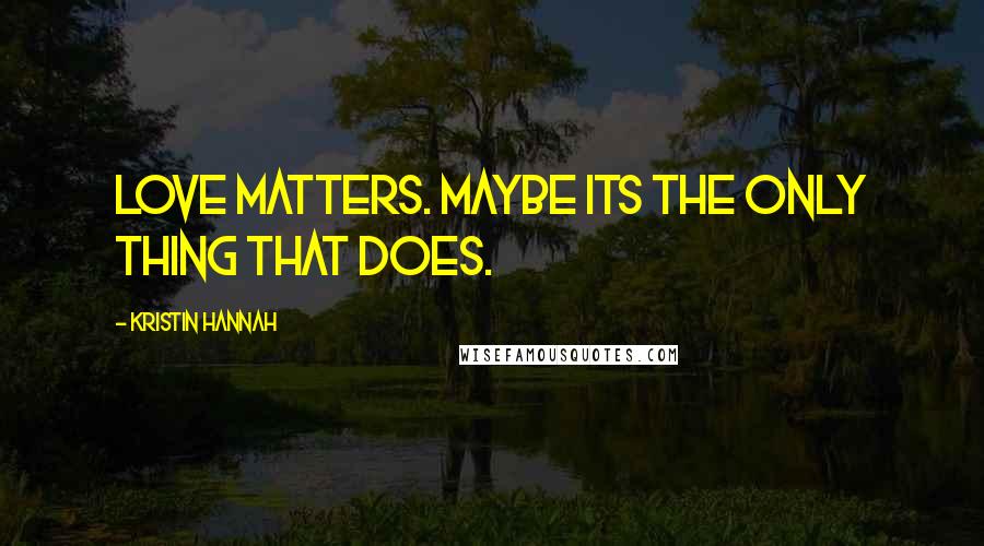 Kristin Hannah Quotes: Love matters. Maybe its the only thing that does.
