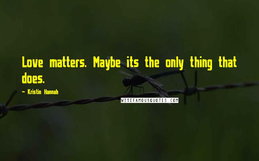 Kristin Hannah Quotes: Love matters. Maybe its the only thing that does.