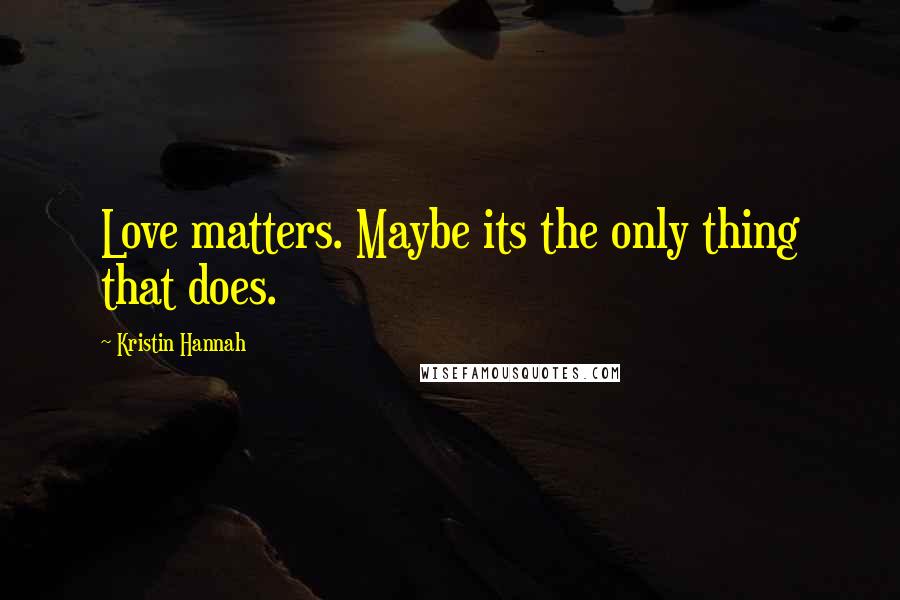 Kristin Hannah Quotes: Love matters. Maybe its the only thing that does.