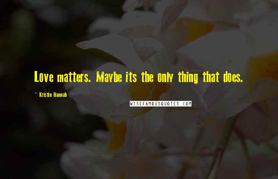 Kristin Hannah Quotes: Love matters. Maybe its the only thing that does.