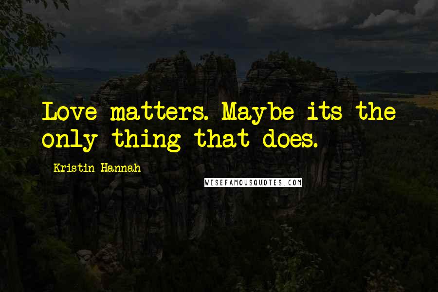 Kristin Hannah Quotes: Love matters. Maybe its the only thing that does.