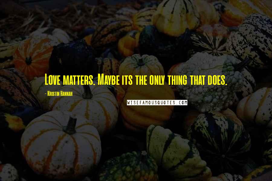 Kristin Hannah Quotes: Love matters. Maybe its the only thing that does.