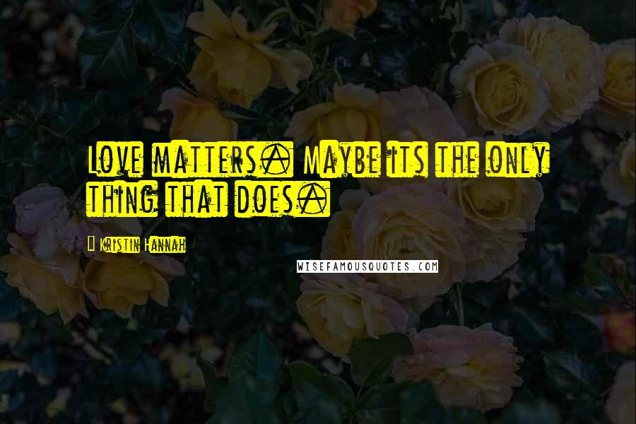 Kristin Hannah Quotes: Love matters. Maybe its the only thing that does.