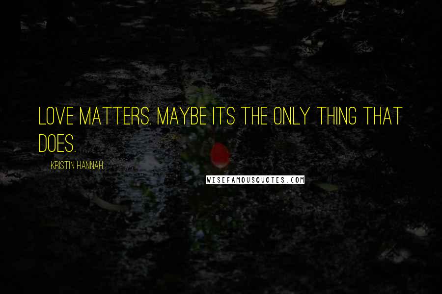 Kristin Hannah Quotes: Love matters. Maybe its the only thing that does.
