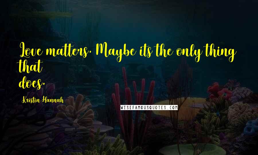 Kristin Hannah Quotes: Love matters. Maybe its the only thing that does.