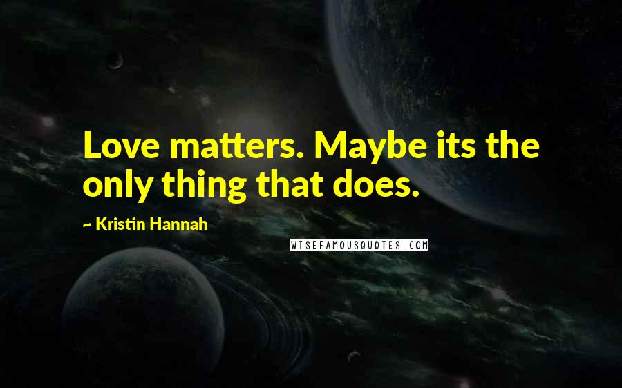 Kristin Hannah Quotes: Love matters. Maybe its the only thing that does.