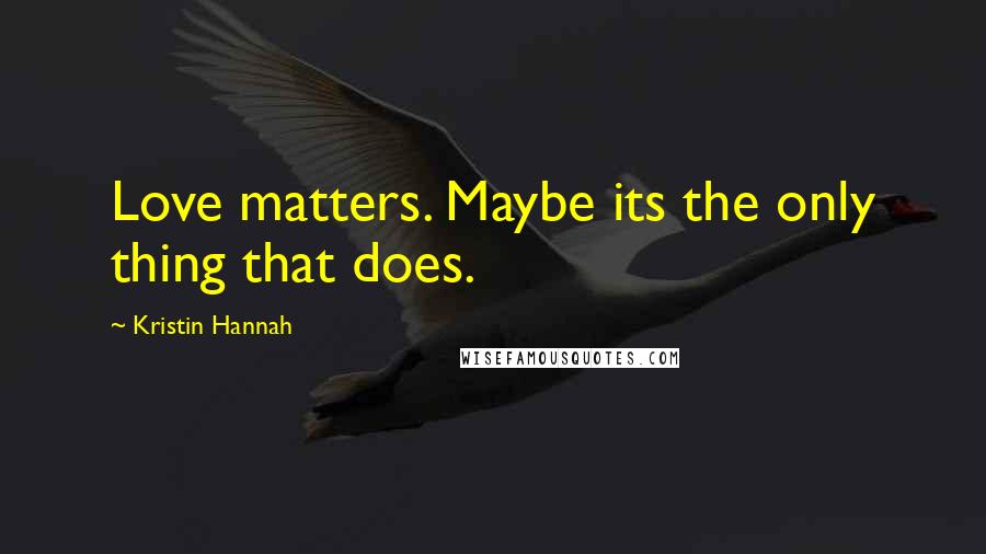 Kristin Hannah Quotes: Love matters. Maybe its the only thing that does.