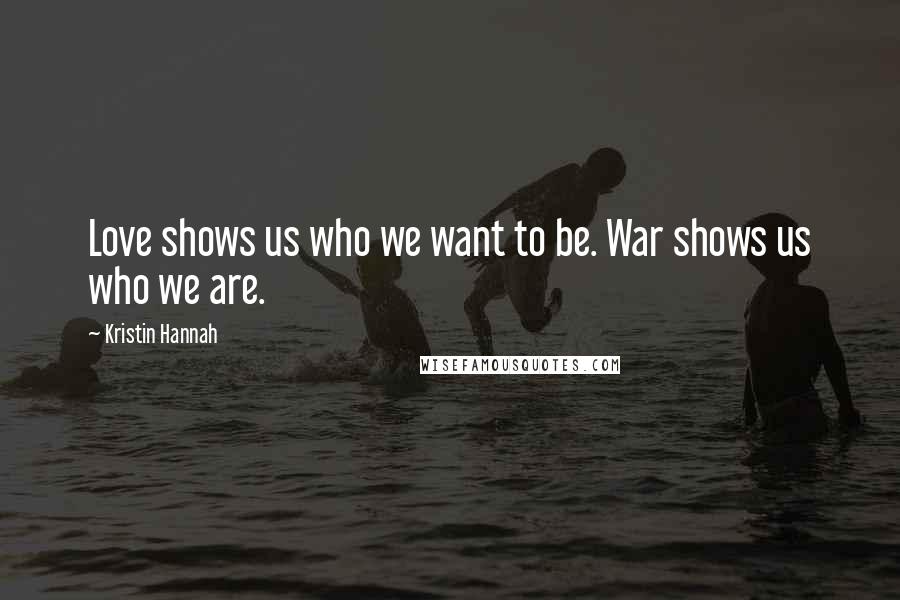 Kristin Hannah Quotes: Love shows us who we want to be. War shows us who we are.