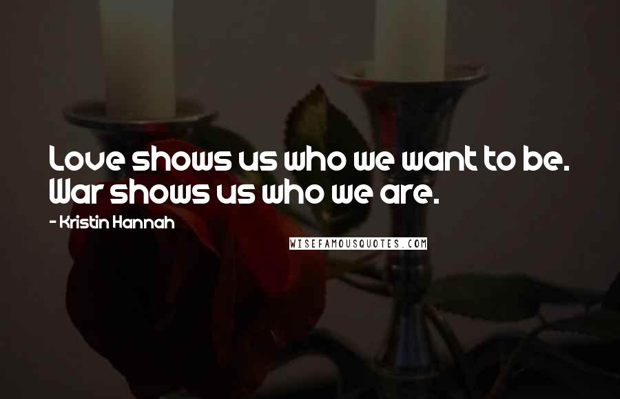 Kristin Hannah Quotes: Love shows us who we want to be. War shows us who we are.