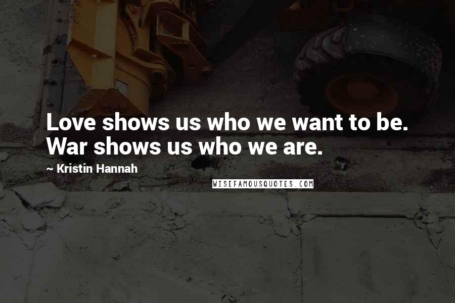 Kristin Hannah Quotes: Love shows us who we want to be. War shows us who we are.