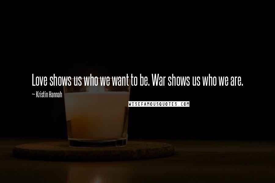 Kristin Hannah Quotes: Love shows us who we want to be. War shows us who we are.