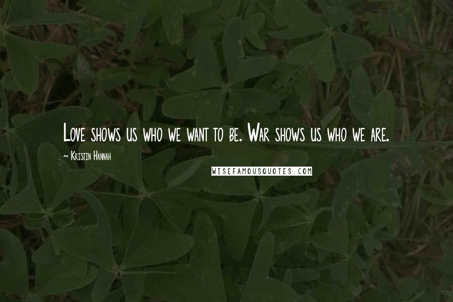 Kristin Hannah Quotes: Love shows us who we want to be. War shows us who we are.