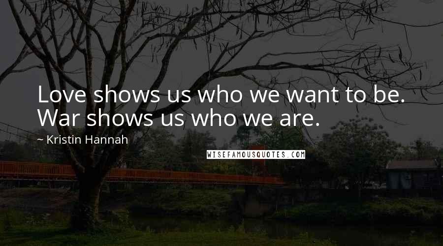 Kristin Hannah Quotes: Love shows us who we want to be. War shows us who we are.