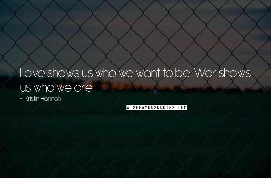 Kristin Hannah Quotes: Love shows us who we want to be. War shows us who we are.