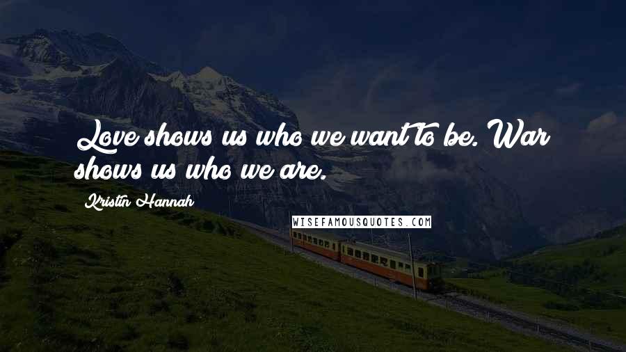 Kristin Hannah Quotes: Love shows us who we want to be. War shows us who we are.