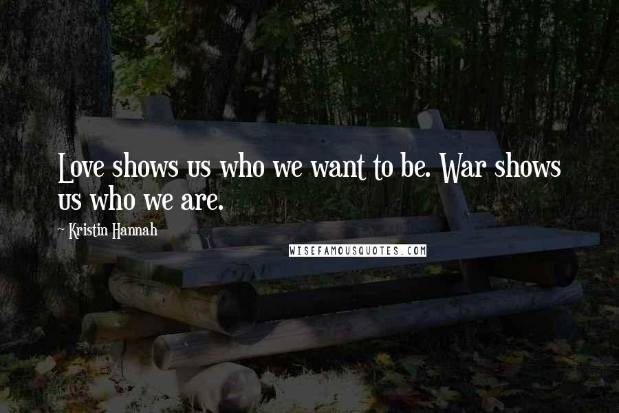 Kristin Hannah Quotes: Love shows us who we want to be. War shows us who we are.