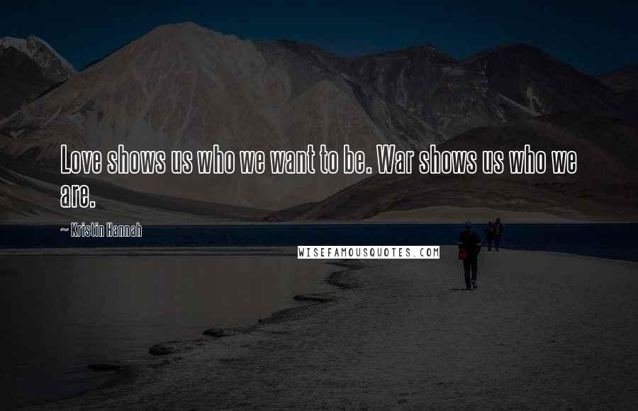 Kristin Hannah Quotes: Love shows us who we want to be. War shows us who we are.