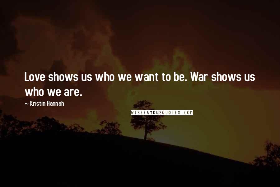 Kristin Hannah Quotes: Love shows us who we want to be. War shows us who we are.