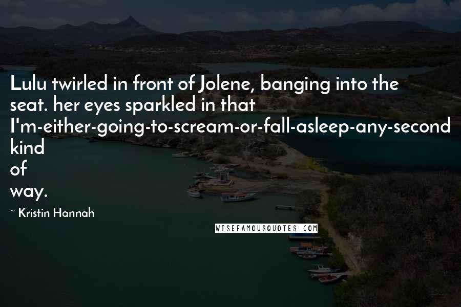 Kristin Hannah Quotes: Lulu twirled in front of Jolene, banging into the seat. her eyes sparkled in that I'm-either-going-to-scream-or-fall-asleep-any-second kind of way.