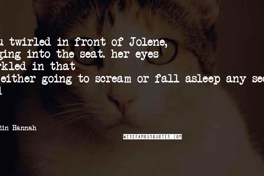 Kristin Hannah Quotes: Lulu twirled in front of Jolene, banging into the seat. her eyes sparkled in that I'm-either-going-to-scream-or-fall-asleep-any-second kind of way.