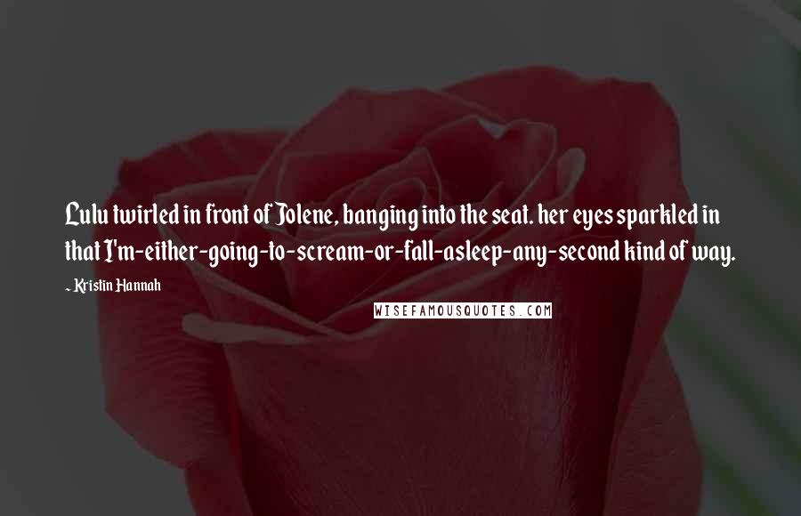 Kristin Hannah Quotes: Lulu twirled in front of Jolene, banging into the seat. her eyes sparkled in that I'm-either-going-to-scream-or-fall-asleep-any-second kind of way.