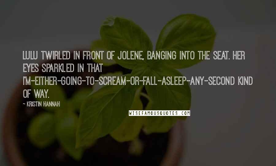 Kristin Hannah Quotes: Lulu twirled in front of Jolene, banging into the seat. her eyes sparkled in that I'm-either-going-to-scream-or-fall-asleep-any-second kind of way.