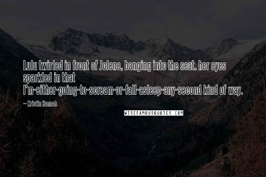 Kristin Hannah Quotes: Lulu twirled in front of Jolene, banging into the seat. her eyes sparkled in that I'm-either-going-to-scream-or-fall-asleep-any-second kind of way.