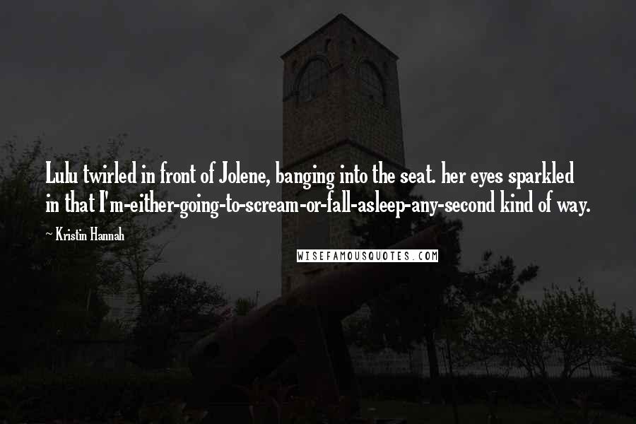 Kristin Hannah Quotes: Lulu twirled in front of Jolene, banging into the seat. her eyes sparkled in that I'm-either-going-to-scream-or-fall-asleep-any-second kind of way.