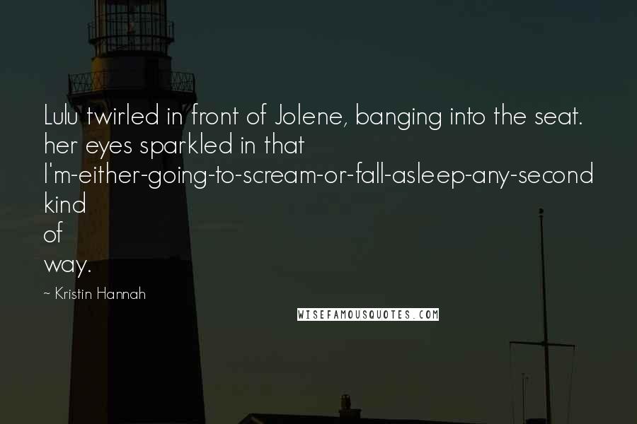 Kristin Hannah Quotes: Lulu twirled in front of Jolene, banging into the seat. her eyes sparkled in that I'm-either-going-to-scream-or-fall-asleep-any-second kind of way.