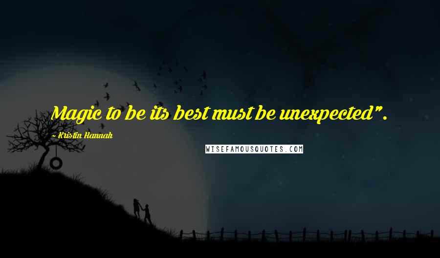 Kristin Hannah Quotes: Magic to be its best must be unexpected".