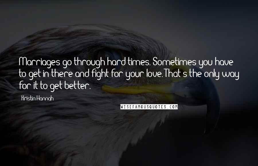 Kristin Hannah Quotes: Marriages go through hard times. Sometimes you have to get in there and fight for your love. That's the only way for it to get better.