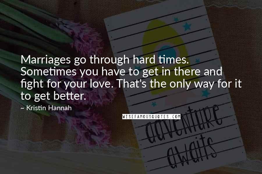Kristin Hannah Quotes: Marriages go through hard times. Sometimes you have to get in there and fight for your love. That's the only way for it to get better.