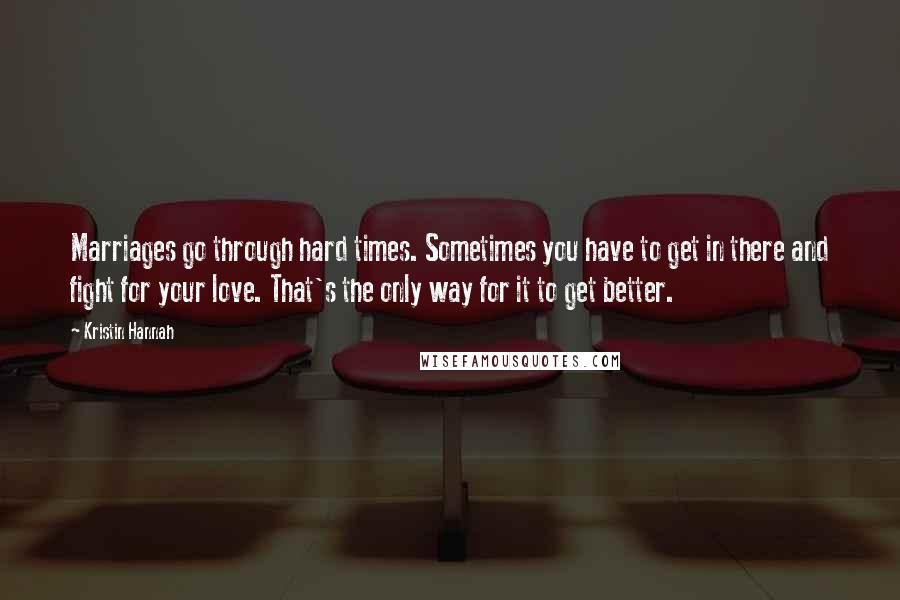 Kristin Hannah Quotes: Marriages go through hard times. Sometimes you have to get in there and fight for your love. That's the only way for it to get better.