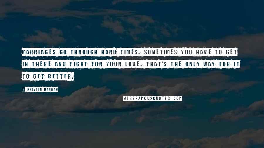 Kristin Hannah Quotes: Marriages go through hard times. Sometimes you have to get in there and fight for your love. That's the only way for it to get better.