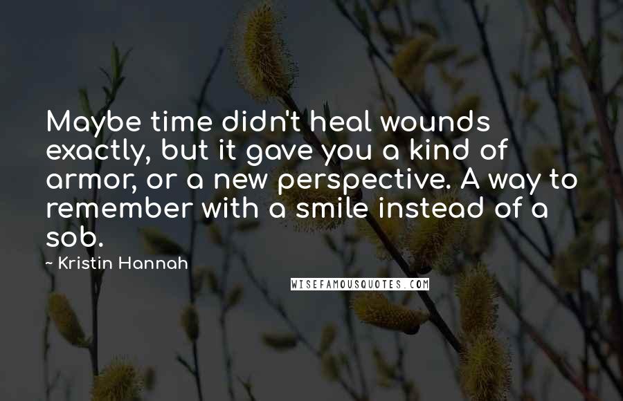 Kristin Hannah Quotes: Maybe time didn't heal wounds exactly, but it gave you a kind of armor, or a new perspective. A way to remember with a smile instead of a sob.