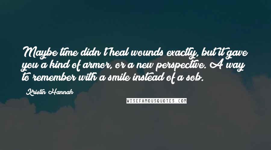 Kristin Hannah Quotes: Maybe time didn't heal wounds exactly, but it gave you a kind of armor, or a new perspective. A way to remember with a smile instead of a sob.